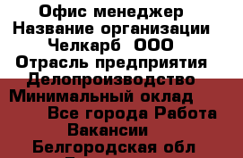 Офис-менеджер › Название организации ­ Челкарб, ООО › Отрасль предприятия ­ Делопроизводство › Минимальный оклад ­ 25 000 - Все города Работа » Вакансии   . Белгородская обл.,Белгород г.